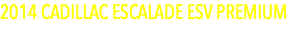 2014 CADILLAC ESCALADE ESV PREMIUM